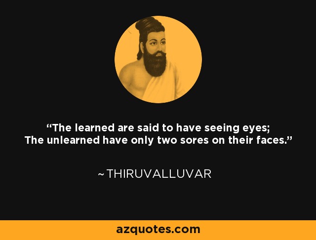 The learned are said to have seeing eyes; The unlearned have only two sores on their faces. - Thiruvalluvar