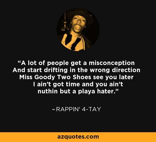 A lot of people get a misconception And start drifting in the wrong direction Miss Goody Two Shoes see you later I ain't got time and you ain't nuthin but a playa hater. - Rappin' 4-Tay