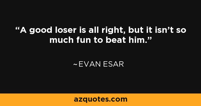 A good loser is all right, but it isn't so much fun to beat him. - Evan Esar