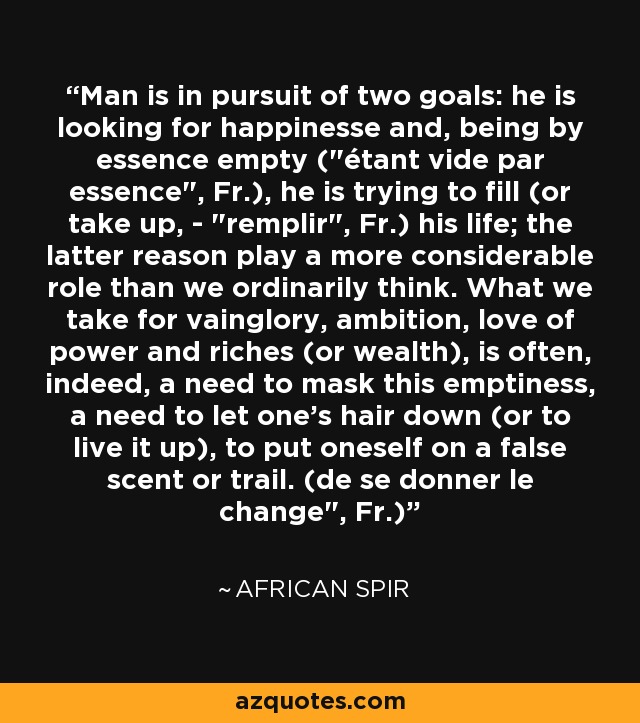 Man is in pursuit of two goals: he is looking for happinesse and, being by essence empty (