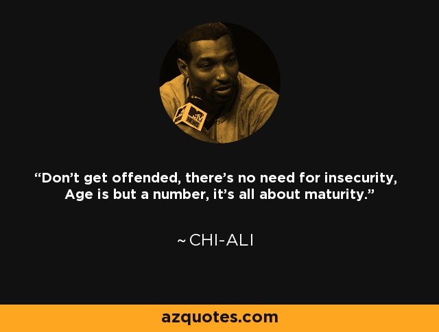Don't get offended, there's no need for insecurity, Age is but a number, it's all about maturity. - Chi-Ali
