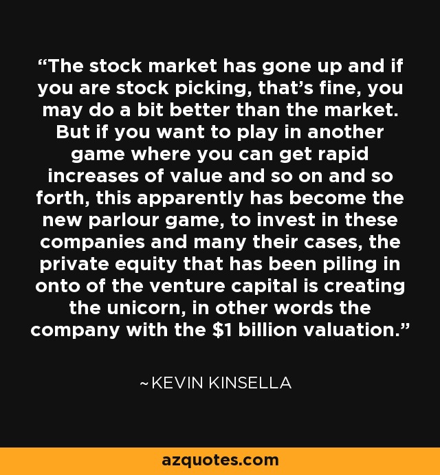 The stock market has gone up and if you are stock picking, that's fine, you may do a bit better than the market. But if you want to play in another game where you can get rapid increases of value and so on and so forth, this apparently has become the new parlour game, to invest in these companies and many their cases, the private equity that has been piling in onto of the venture capital is creating the unicorn, in other words the company with the $1 billion valuation. - Kevin Kinsella