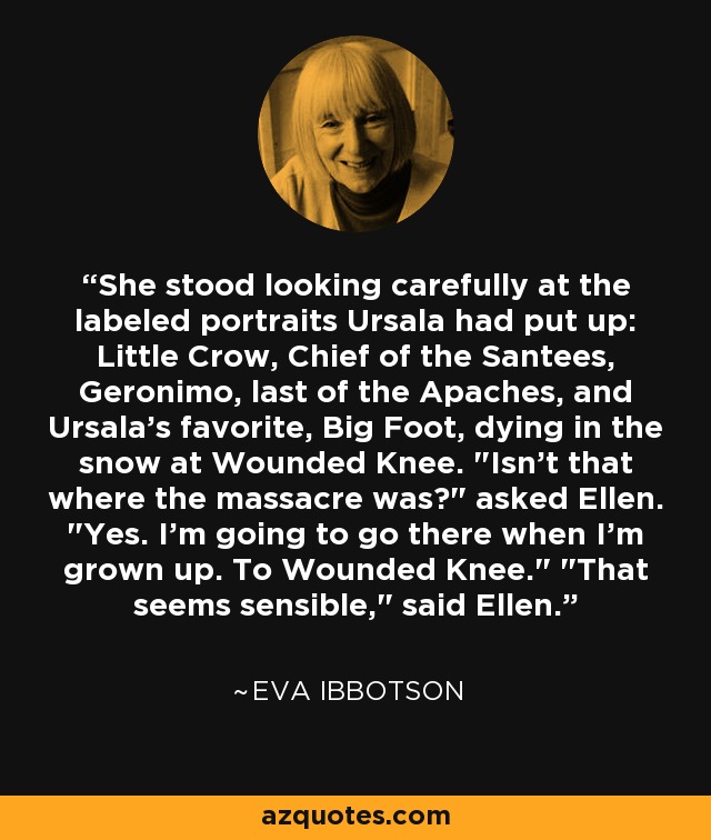 She stood looking carefully at the labeled portraits Ursala had put up: Little Crow, Chief of the Santees, Geronimo, last of the Apaches, and Ursala's favorite, Big Foot, dying in the snow at Wounded Knee. 