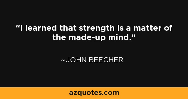 I learned that strength is a matter of the made-up mind. - John Beecher