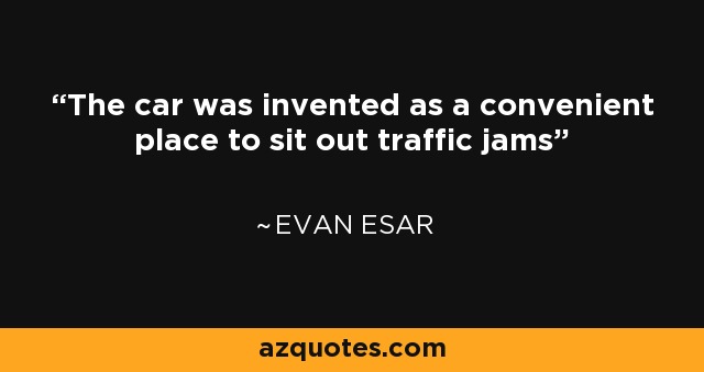 The car was invented as a convenient place to sit out traffic jams - Evan Esar