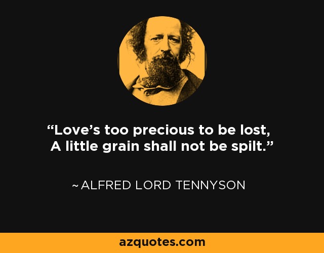 Love's too precious to be lost, A little grain shall not be spilt. - Alfred Lord Tennyson