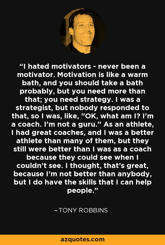 I hated motivators - never been a motivator. Motivation is like a warm bath, and you should take a bath probably, but you need more than that; you need strategy. I was a strategist, but nobody responded to that, so I was, like, 