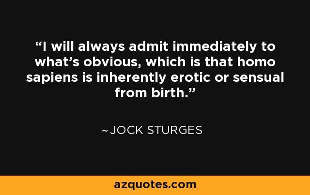 I will always admit immediately to what’s obvious, which is that homo sapiens is inherently erotic or sensual from birth. - Jock Sturges
