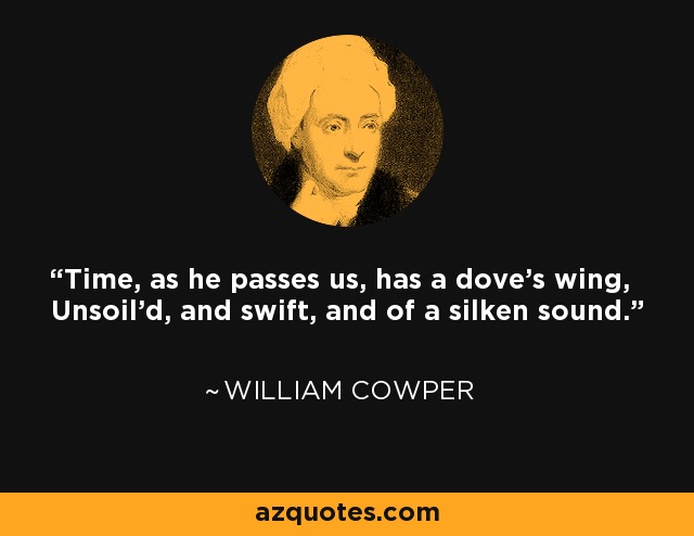 Time, as he passes us, has a dove's wing, Unsoil'd, and swift, and of a silken sound. - William Cowper