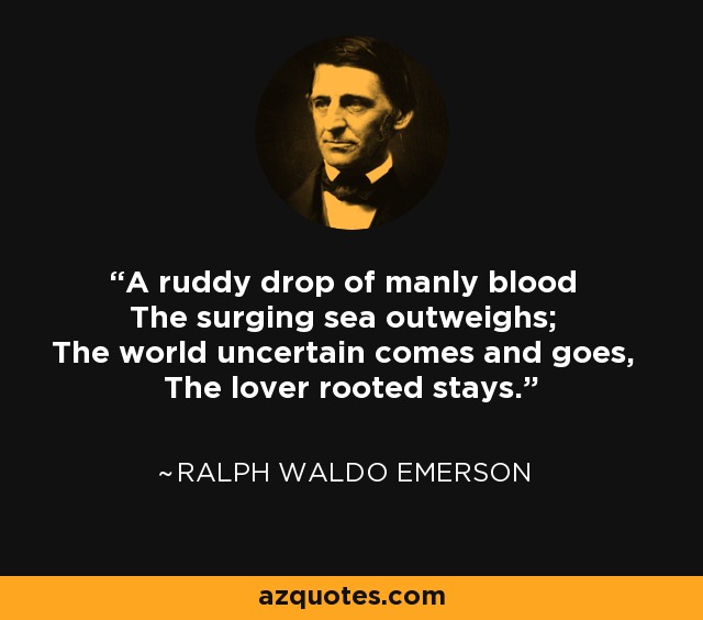 A ruddy drop of manly blood The surging sea outweighs; The world uncertain comes and goes, The lover rooted stays. - Ralph Waldo Emerson