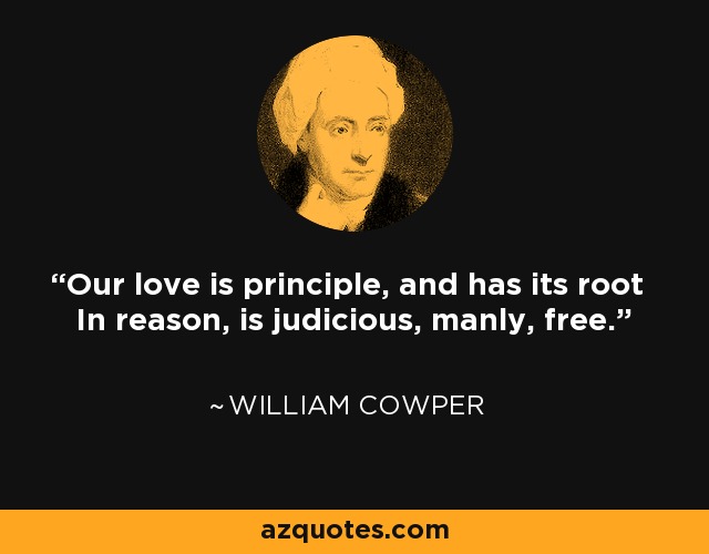 Our love is principle, and has its root In reason, is judicious, manly, free. - William Cowper