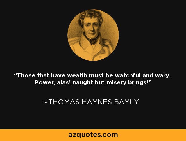 Those that have wealth must be watchful and wary, Power, alas! naught but misery brings! - Thomas Haynes Bayly
