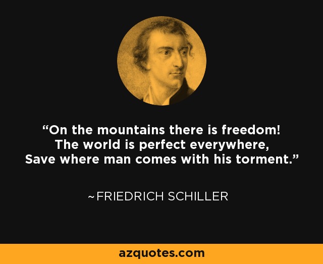 On the mountains there is freedom! The world is perfect everywhere, Save where man comes with his torment. - Friedrich Schiller