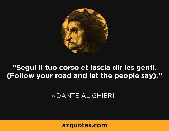 Segui il tuo corso et lascia dir les genti. (Follow your road and let the people say). - Dante Alighieri