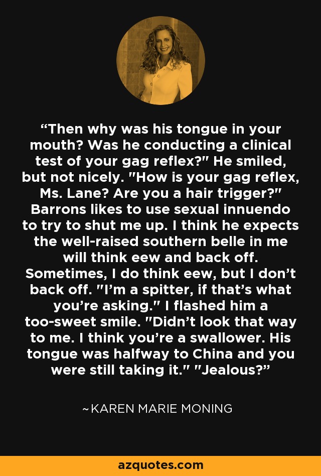 Then why was his tongue in your mouth? Was he conducting a clinical test of your gag reflex?