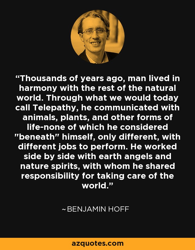 Thousands of years ago, man lived in harmony with the rest of the natural world. Through what we would today call Telepathy, he communicated with animals, plants, and other forms of life-none of which he considered 