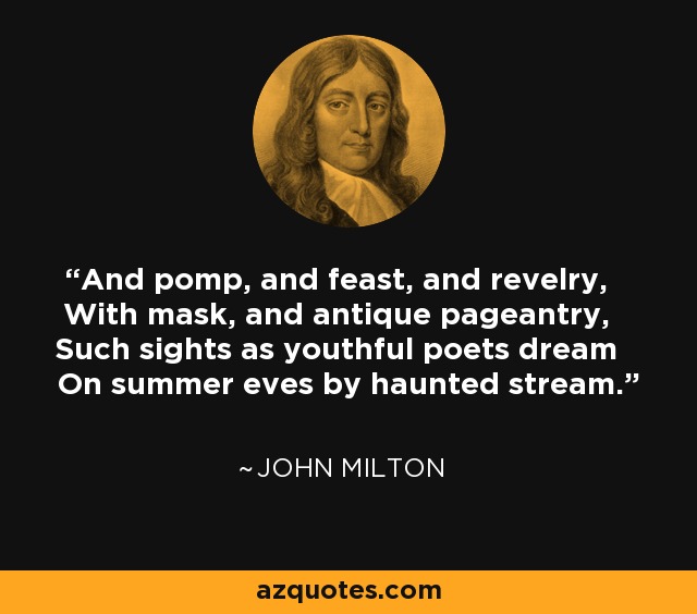 And pomp, and feast, and revelry, With mask, and antique pageantry, Such sights as youthful poets dream On summer eves by haunted stream. - John Milton