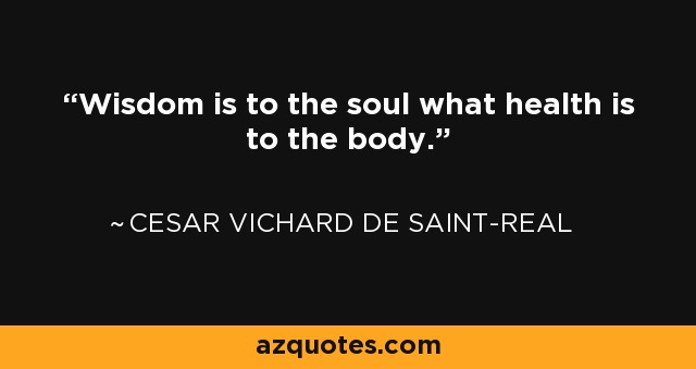 Wisdom is to the soul what health is to the body. - Cesar Vichard de Saint-Real