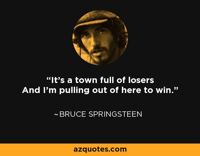 It's a town full of losers And I'm pulling out of here to win. - Bruce Springsteen
