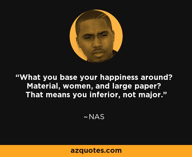 What you base your happiness around? Material, women, and large paper? That means you inferior, not major. - Nas