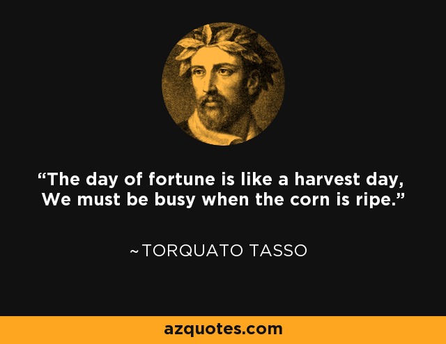 The day of fortune is like a harvest day, We must be busy when the corn is ripe. - Torquato Tasso