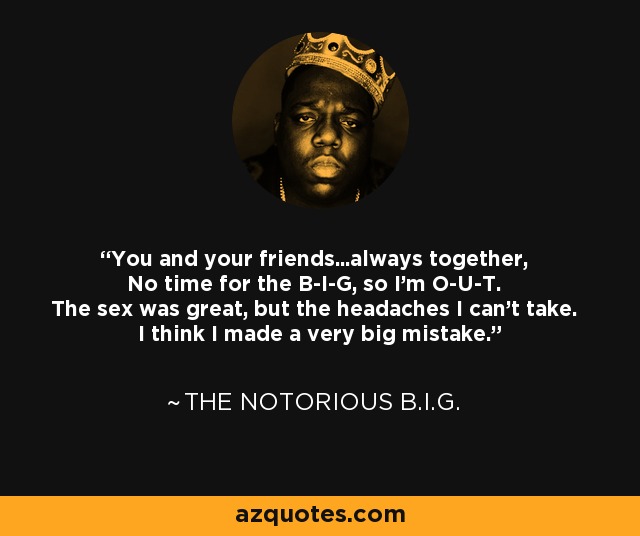 You and your friends...always together, No time for the B-I-G, so I'm O-U-T. The sex was great, but the headaches I can't take. I think I made a very big mistake. - The Notorious B.I.G.