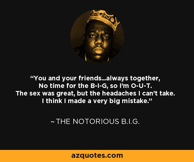You and your friends...always together, No time for the B-I-G, so I'm O-U-T. The sex was great, but the headaches I can't take. I think I made a very big mistake. - The Notorious B.I.G.