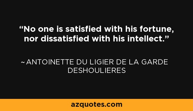 No one is satisfied with his fortune, nor dissatisfied with his intellect. - Antoinette du Ligier de la Garde Deshoulieres