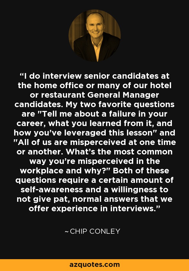 I do interview senior candidates at the home office or many of our hotel or restaurant General Manager candidates. My two favorite questions are 