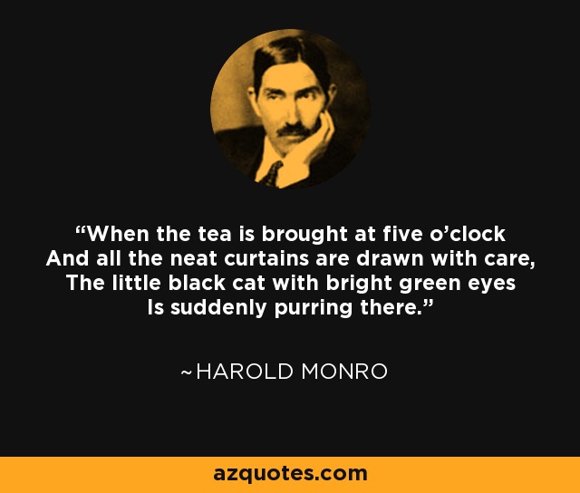 When the tea is brought at five o'clock And all the neat curtains are drawn with care, The little black cat with bright green eyes Is suddenly purring there. - Harold Monro