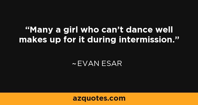 Many a girl who can't dance well makes up for it during intermission. - Evan Esar
