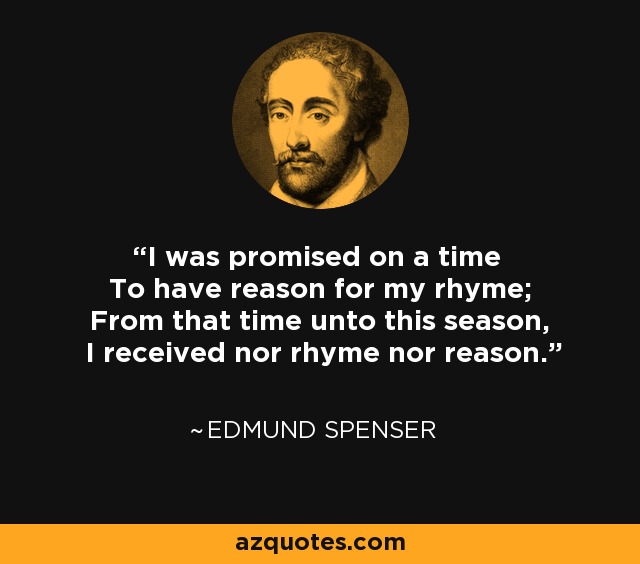 I was promised on a time To have reason for my rhyme; From that time unto this season, I received nor rhyme nor reason. - Edmund Spenser