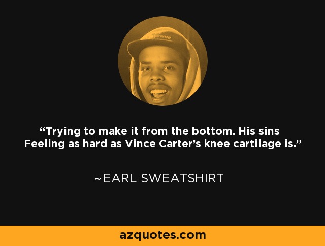 Trying to make it from the bottom. His sins Feeling as hard as Vince Carter's knee cartilage is. - Earl Sweatshirt
