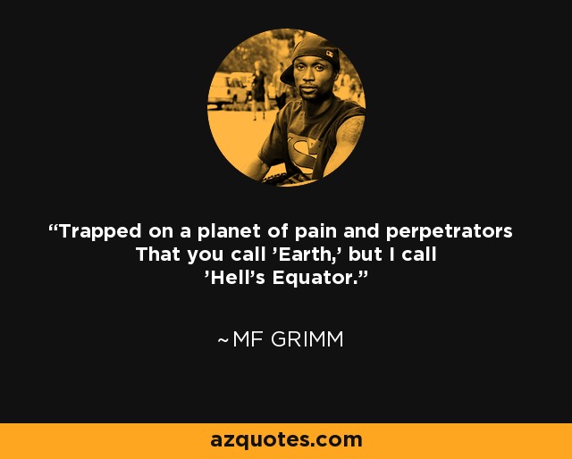 Trapped on a planet of pain and perpetrators That you call 'Earth,' but I call 'Hell's Equator.' - MF Grimm