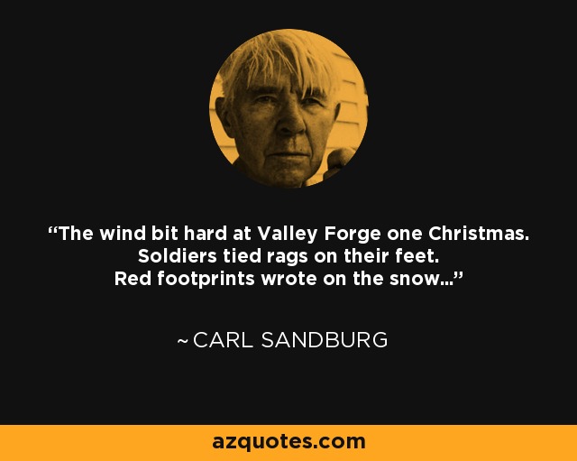 The wind bit hard at Valley Forge one Christmas. Soldiers tied rags on their feet. Red footprints wrote on the snow... - Carl Sandburg