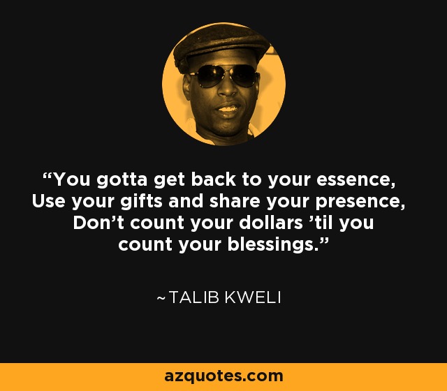 You gotta get back to your essence, Use your gifts and share your presence, Don't count your dollars 'til you count your blessings. - Talib Kweli