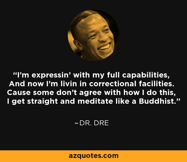 I'm expressin' with my full capabilities, And now I'm livin in correctional facilities. Cause some don't agree with how I do this, I get straight and meditate like a Buddhist. - Dr. Dre