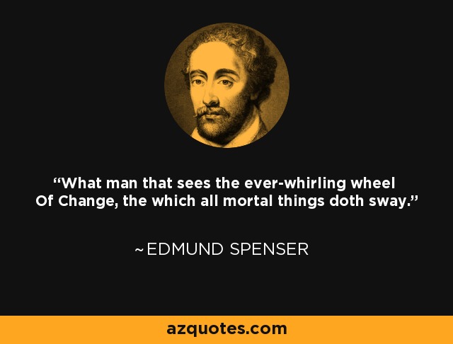 What man that sees the ever-whirling wheel Of Change, the which all mortal things doth sway. - Edmund Spenser