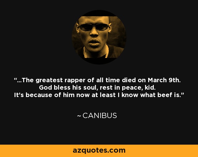 ...The greatest rapper of all time died on March 9th. God bless his soul, rest in peace, kid. It's because of him now at least I know what beef is. - Canibus