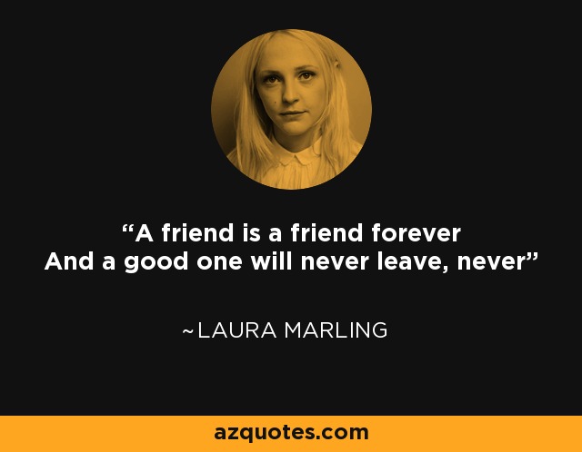 A friend is a friend forever And a good one will never leave, never - Laura Marling