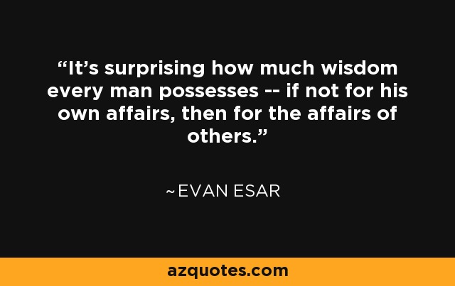 It's surprising how much wisdom every man possesses -- if not for his own affairs, then for the affairs of others. - Evan Esar