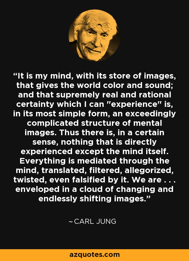 It is my mind, with its store of images, that gives the world color and sound; and that supremely real and rational certainty which I can 