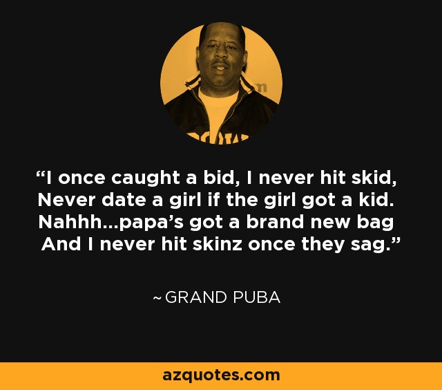 I once caught a bid, I never hit skid, Never date a girl if the girl got a kid. Nahhh...papa's got a brand new bag And I never hit skinz once they sag. - Grand Puba