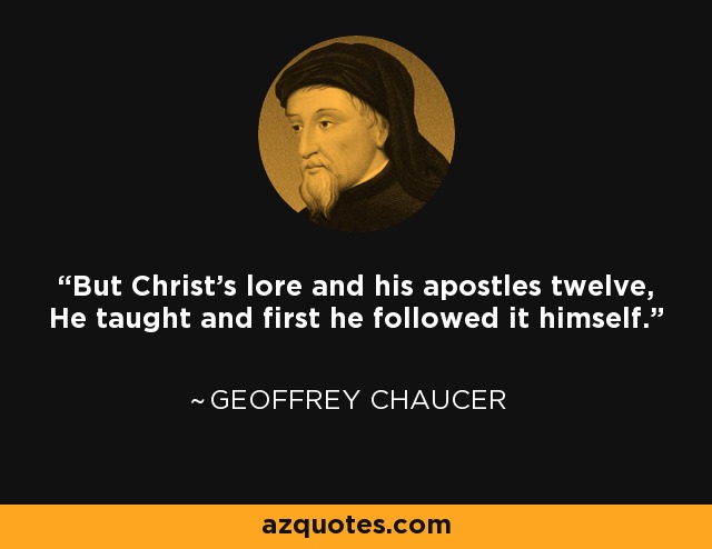 But Christ's lore and his apostles twelve, He taught and first he followed it himself. - Geoffrey Chaucer
