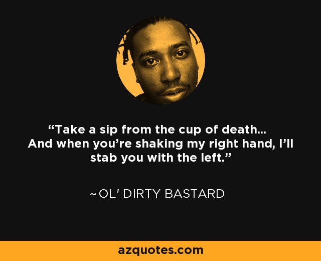 Take a sip from the cup of death... And when you're shaking my right hand, I'll stab you with the left. - Ol' Dirty Bastard