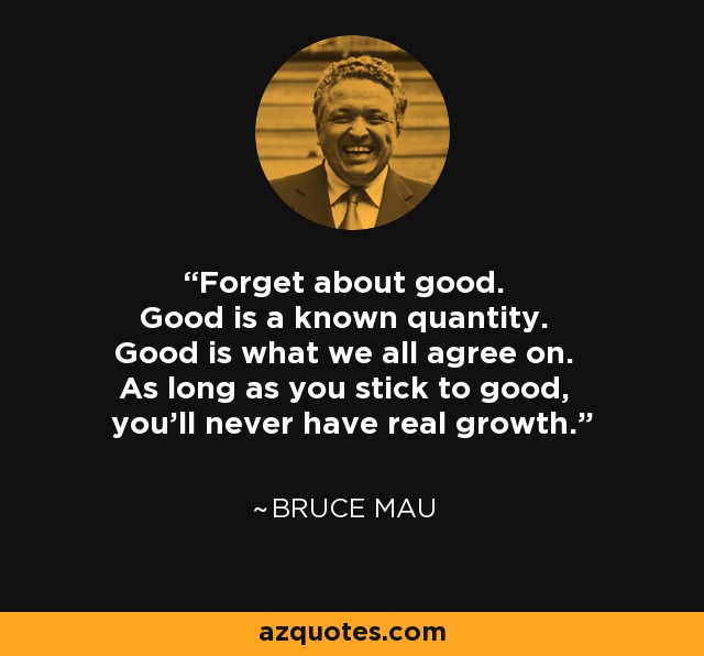 Forget about good. Good is a known quantity. Good is what we all agree on. As long as you stick to good, you'll never have real growth. - Bruce Mau