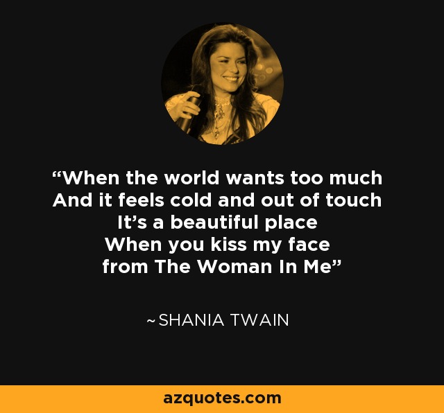 When the world wants too much And it feels cold and out of touch It's a beautiful place When you kiss my face from The Woman In Me - Shania Twain