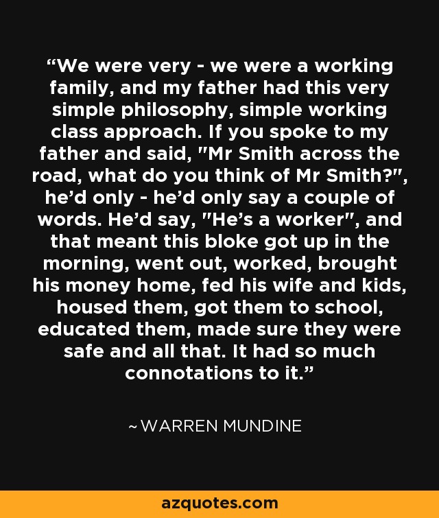 We were very - we were a working family, and my father had this very simple philosophy, simple working class approach. If you spoke to my father and said, 