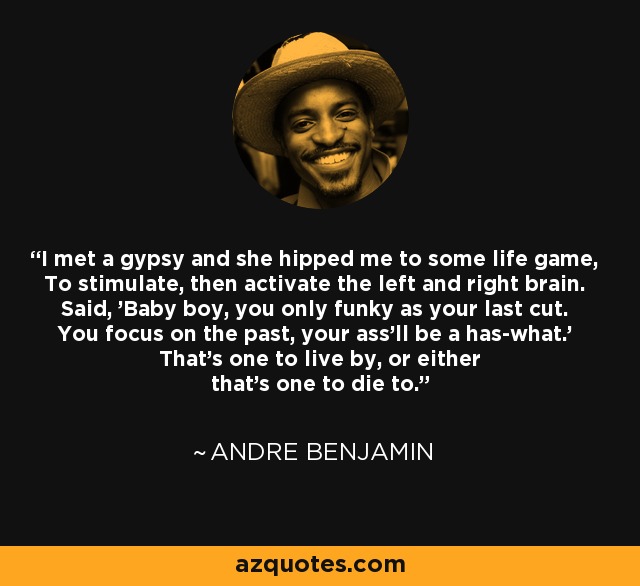 I met a gypsy and she hipped me to some life game, To stimulate, then activate the left and right brain. Said, 'Baby boy, you only funky as your last cut. You focus on the past, your ass'll be a has-what.' That's one to live by, or either that's one to die to. - Andre Benjamin