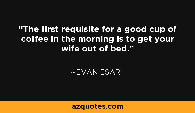 The first requisite for a good cup of coffee in the morning is to get your wife out of bed. - Evan Esar